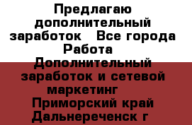 Предлагаю дополнительный заработок - Все города Работа » Дополнительный заработок и сетевой маркетинг   . Приморский край,Дальнереченск г.